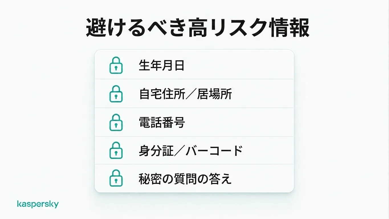 避けるべき高リスク情報5項目:生年月日、位置情報、電話番号、ID 書類、秘密の質問の答えなど